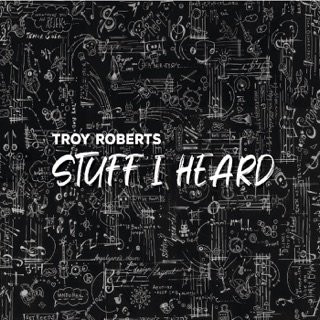 Composer/Multi-Instrumentalist Troy Roberts Showcases Versatility on ‘Stuff I Heard’ (ALBUM REVIEW)